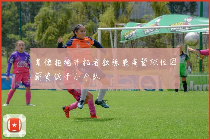 基德拒绝开拓者教练兼高管职位因薪资低于小牛队