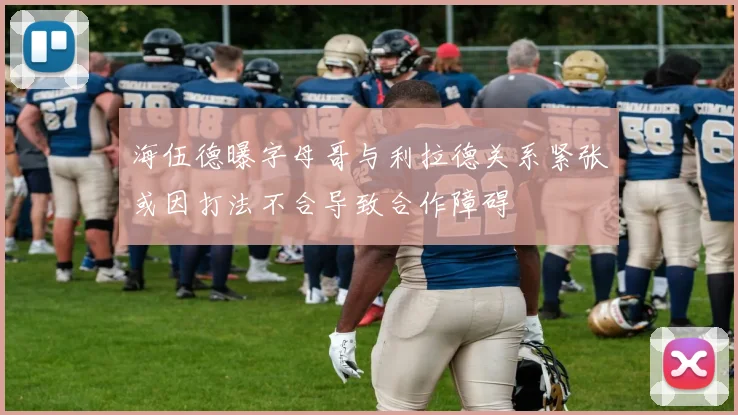 海伍德曝字母哥与利拉德关系紧张或因打法不合导致合作障碍