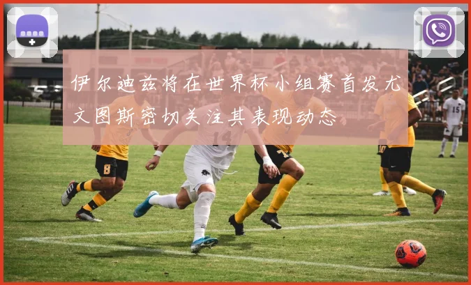 伊尔迪兹将在世界杯小组赛首发尤文图斯密切关注其表现动态