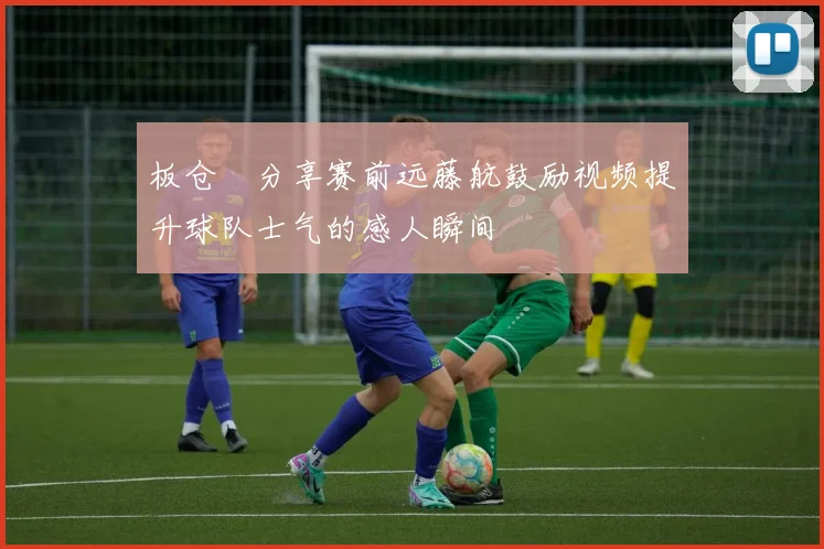 板仓滉分享赛前远藤航鼓励视频提升球队士气的感人瞬间