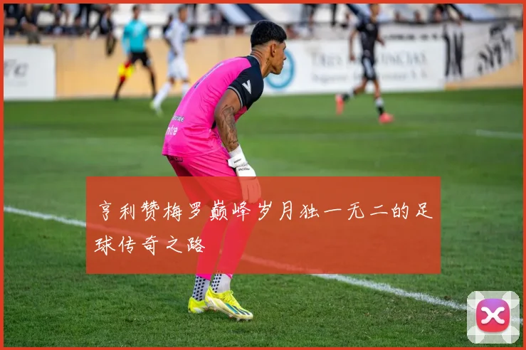 亨利赞梅罗巅峰岁月独一无二的足球传奇之路