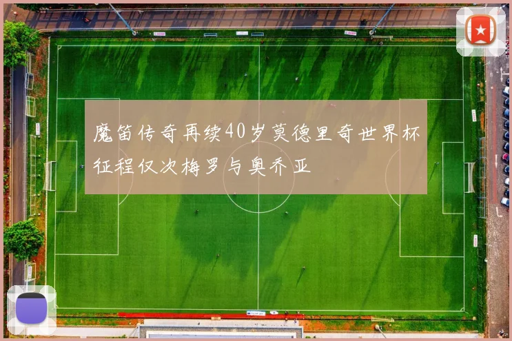 魔笛传奇再续40岁莫德里奇世界杯征程仅次梅罗与奥乔亚