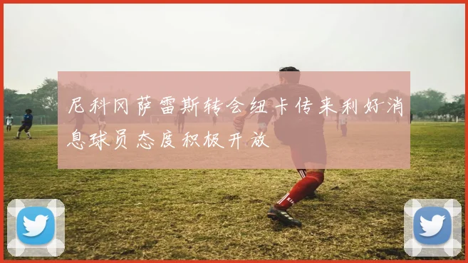 尼科冈萨雷斯转会纽卡传来利好消息球员态度积极开放