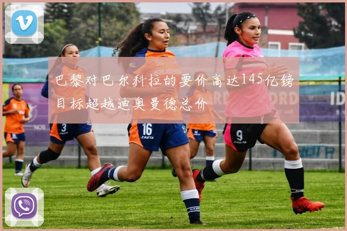 巴黎对巴尔科拉的要价高达145亿镑目标超越迪奥曼德总价