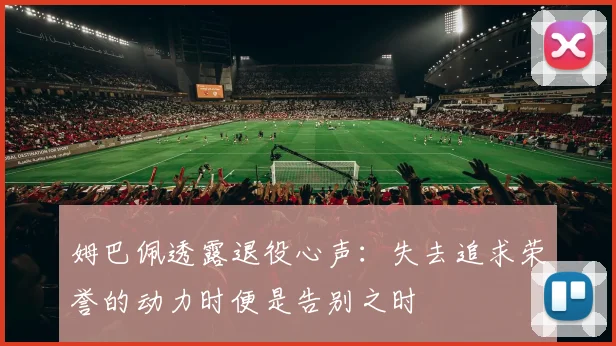 姆巴佩透露退役心声：失去追求荣誉的动力时便是告别之时