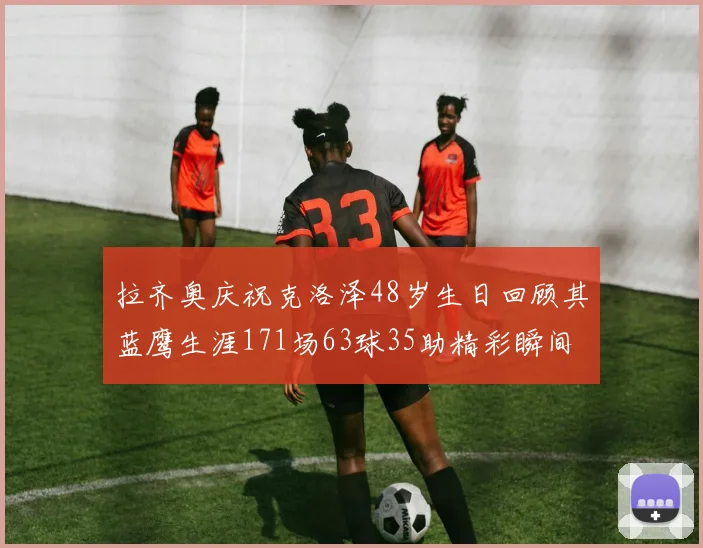 拉齐奥庆祝克洛泽48岁生日回顾其蓝鹰生涯171场63球35助精彩瞬间