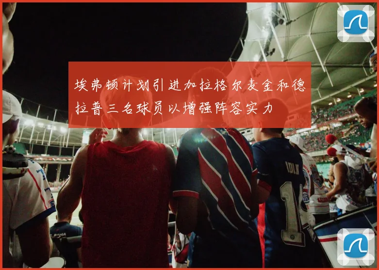 埃弗顿计划引进加拉格尔麦金和德拉普三名球员以增强阵容实力
