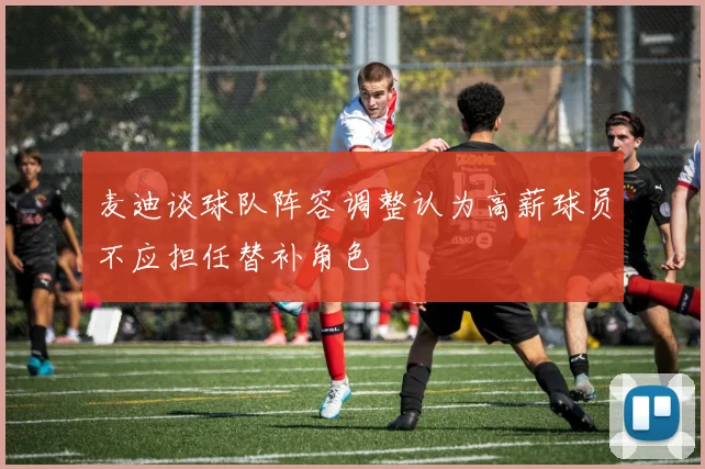 麦迪谈球队阵容调整认为高薪球员不应担任替补角色