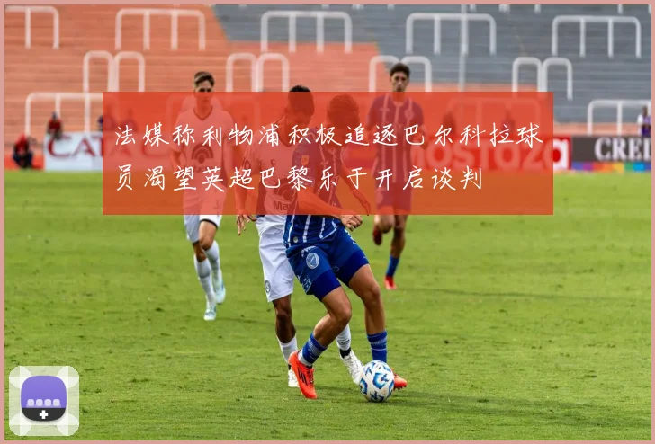 法媒称利物浦积极追逐巴尔科拉球员渴望英超巴黎乐于开启谈判
