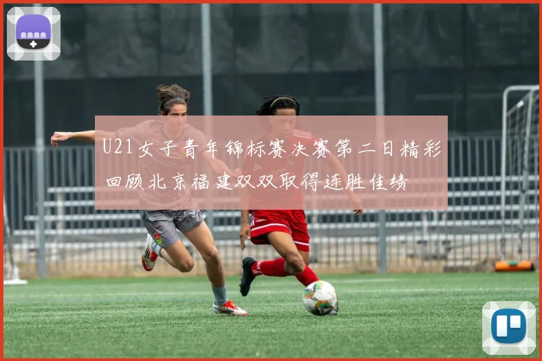 U21女子青年锦标赛决赛第二日精彩回顾北京福建双双取得连胜佳绩