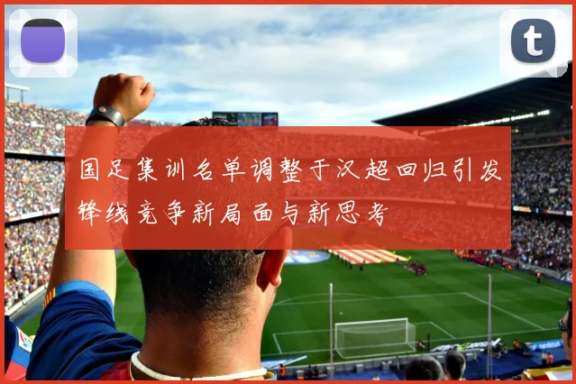 国足集训名单调整于汉超回归引发锋线竞争新局面与新思考