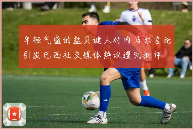 年轻气盛的盐贝健人对内马尔言论引发巴西社交媒体热议遭到批评