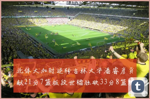 北体大加时逆转吉林大学潘睿彦贡献21分7篮板段世镭独砍33分8篮板表现抢眼