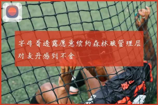字母哥透露愿意续约森林狼管理层对麦丹感到不舍