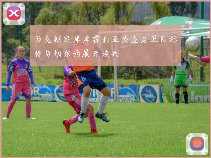 马竞锁定库库雷利亚为左后卫目标将与切尔西展开谈判