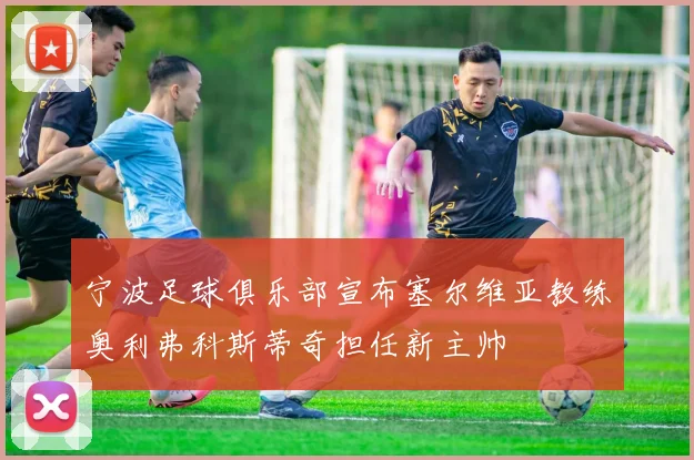 宁波足球俱乐部宣布塞尔维亚教练奥利弗科斯蒂奇担任新主帅