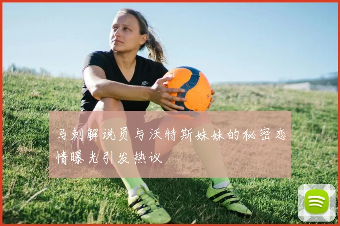 马刺解说员与沃特斯妹妹的秘密恋情曝光引发热议