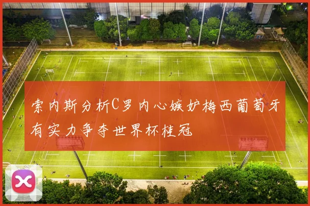 索内斯分析C罗内心嫉妒梅西葡萄牙有实力争夺世界杯桂冠