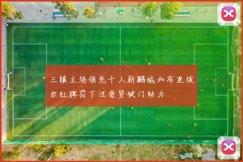 三镇主场领先十人新鹏城加布里埃尔红牌罚下汪晋贤破门助力