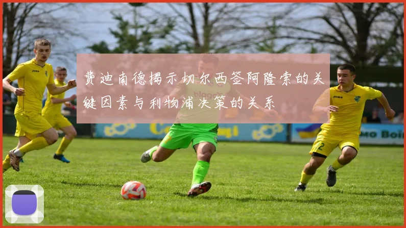 费迪南德揭示切尔西签阿隆索的关键因素与利物浦决策的关系