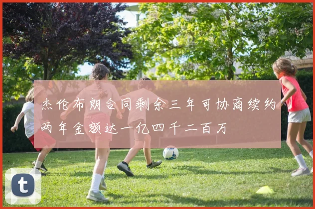 杰伦布朗合同剩余三年可协商续约两年金额达一亿四千二百万