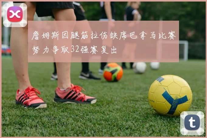詹姆斯因腿筋拉伤缺席巴拿马比赛努力争取32强赛复出