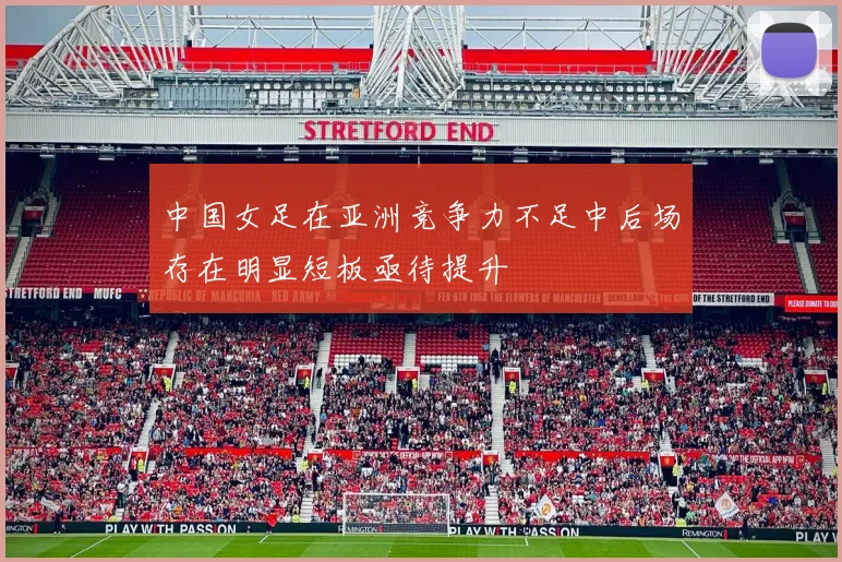 中国女足在亚洲竞争力不足中后场存在明显短板亟待提升