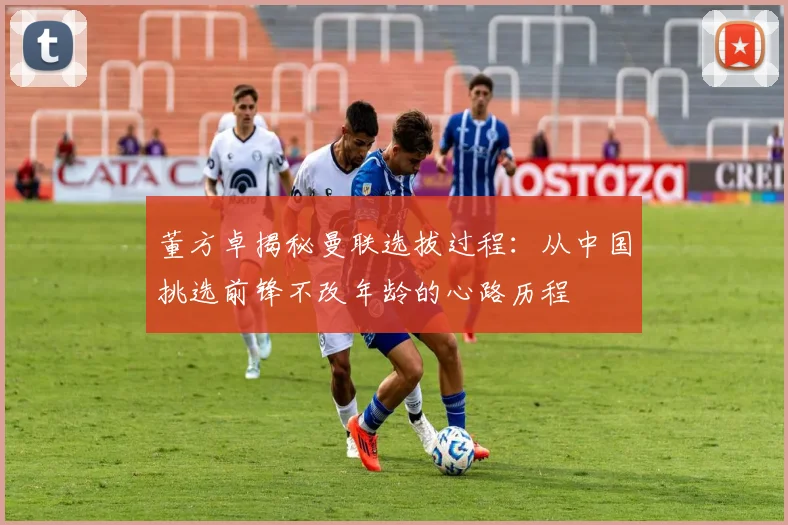董方卓揭秘曼联选拔过程：从中国挑选前锋不改年龄的心路历程