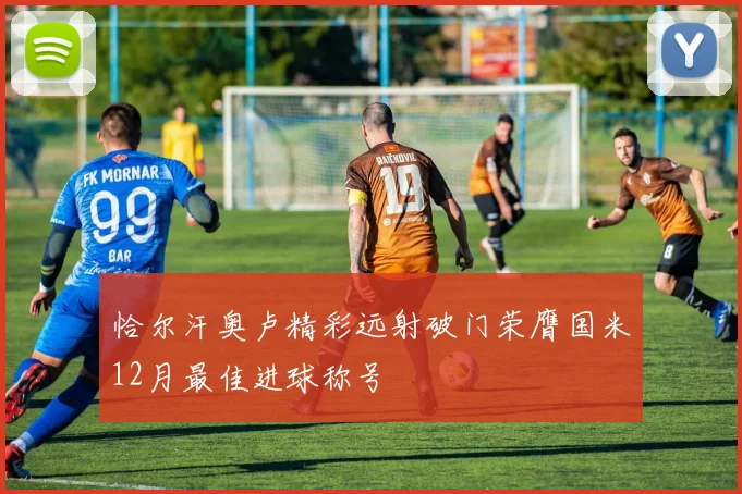 恰尔汗奥卢精彩远射破门荣膺国米12月最佳进球称号