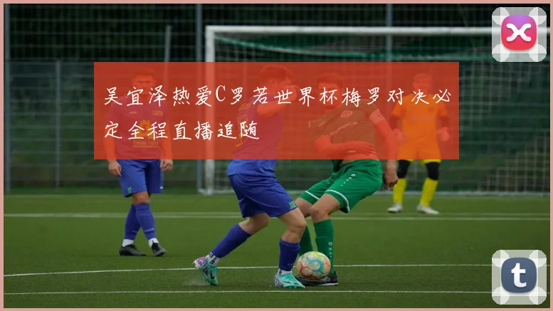 吴宜泽热爱C罗若世界杯梅罗对决必定全程直播追随