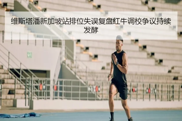 维斯塔潘新加坡站排位失误复盘红牛调校争议持续发酵 - yaxin
